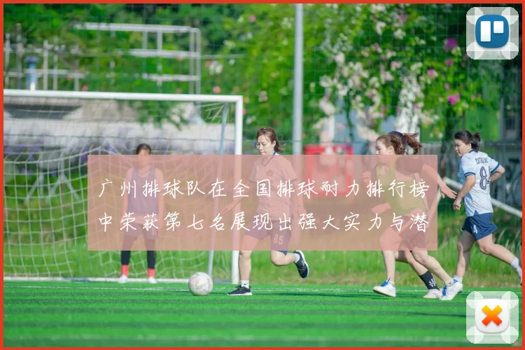 广州排球队在全国排球耐力排行榜中荣获第七名展现出强大实力与潜力