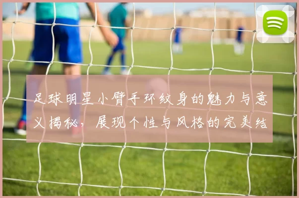 足球明星小臂手环纹身的魅力与意义揭秘，展现个性与风格的完美结合