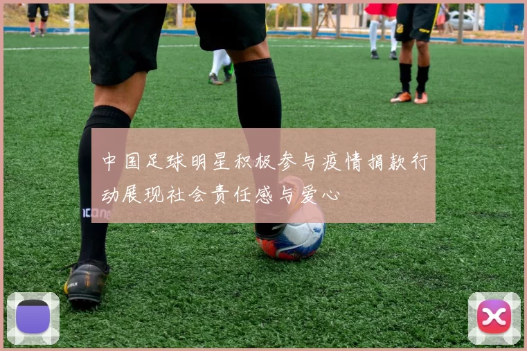 中国足球明星积极参与疫情捐款行动展现社会责任感与爱心