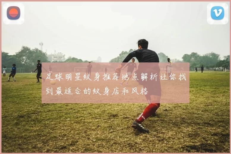 足球明星纹身推荐地点解析让你找到最适合的纹身店和风格