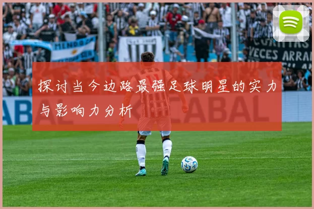 探讨当今边路最强足球明星的实力与影响力分析