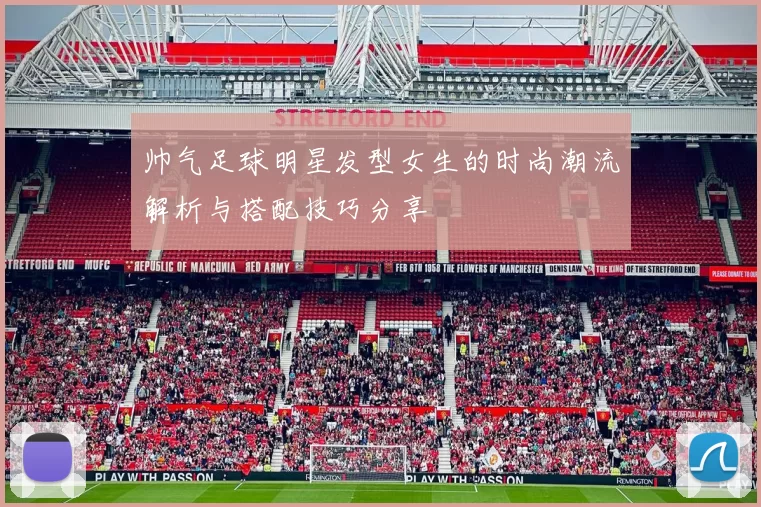 帅气足球明星发型女生的时尚潮流解析与搭配技巧分享