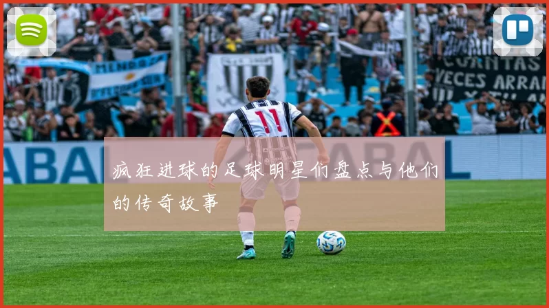 疯狂进球的足球明星们盘点与他们的传奇故事