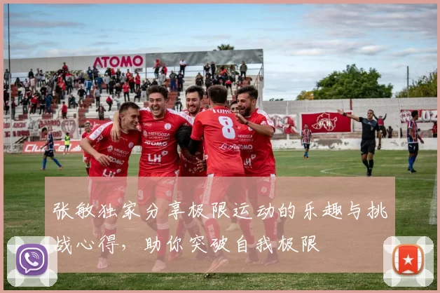张敏独家分享极限运动的乐趣与挑战心得，助你突破自我极限