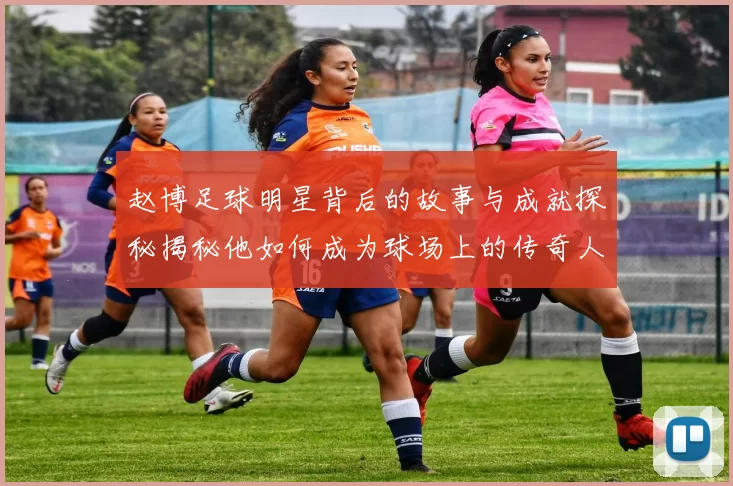 赵博足球明星背后的故事与成就探秘揭秘他如何成为球场上的传奇人物