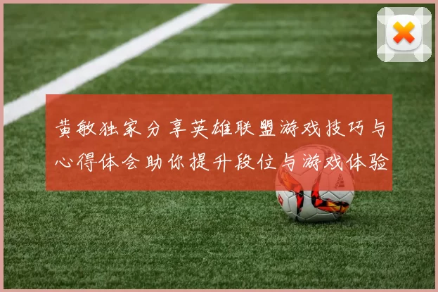 黄敏独家分享英雄联盟游戏技巧与心得体会助你提升段位与游戏体验