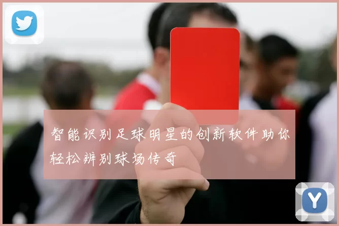 智能识别足球明星的创新软件助你轻松辨别球场传奇