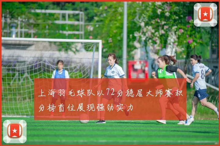 上海羽毛球队以72分稳居大师赛积分榜首位展现强劲实力