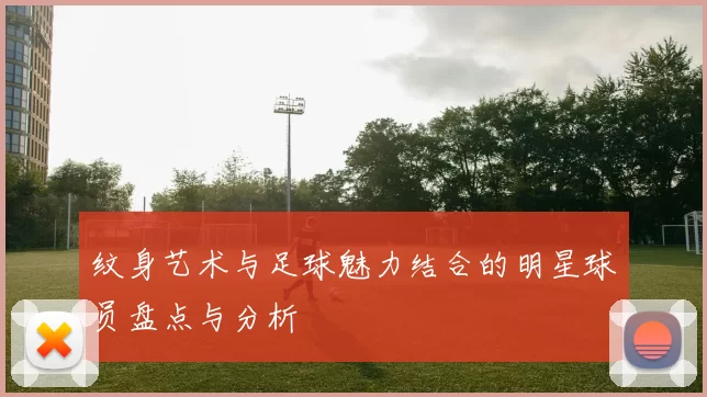 纹身艺术与足球魅力结合的明星球员盘点与分析