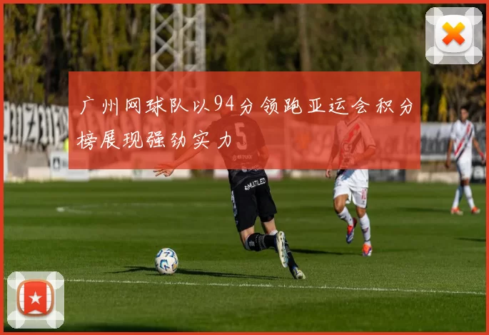 广州网球队以94分领跑亚运会积分榜展现强劲实力