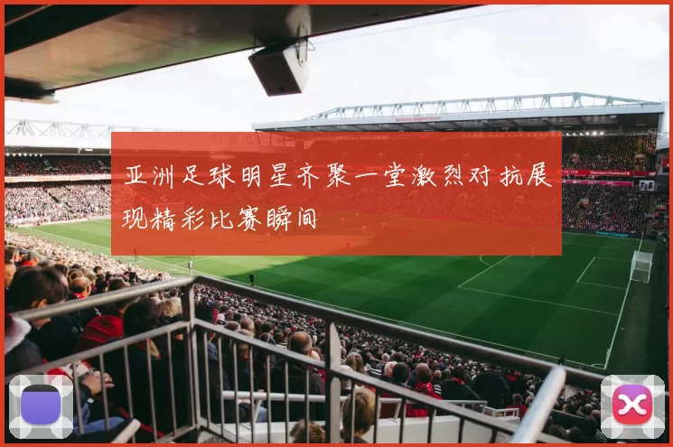 亚洲足球明星齐聚一堂激烈对抗展现精彩比赛瞬间