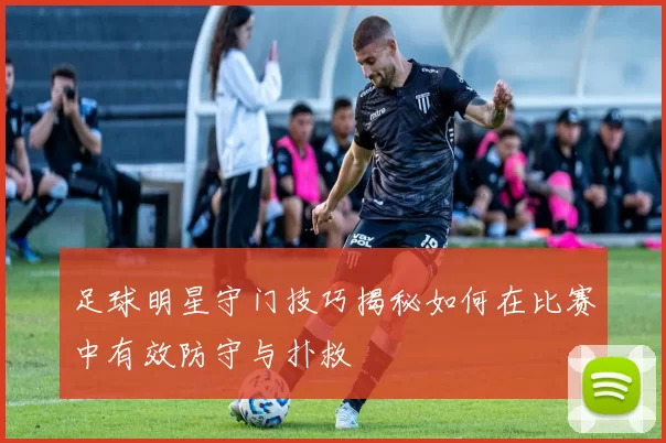 足球明星守门技巧揭秘如何在比赛中有效防守与扑救