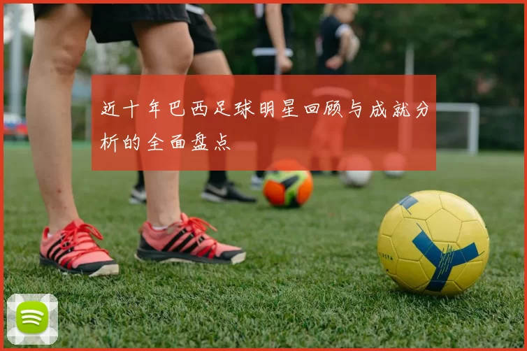 近十年巴西足球明星回顾与成就分析的全面盘点