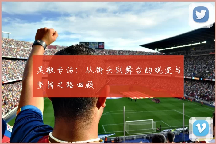 吴敏专访：从街头到舞台的蜕变与坚持之路回顾