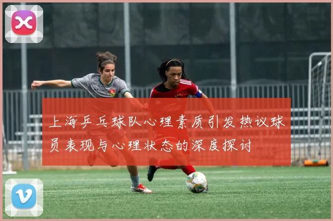 上海乒乓球队心理素质引发热议球员表现与心理状态的深度探讨