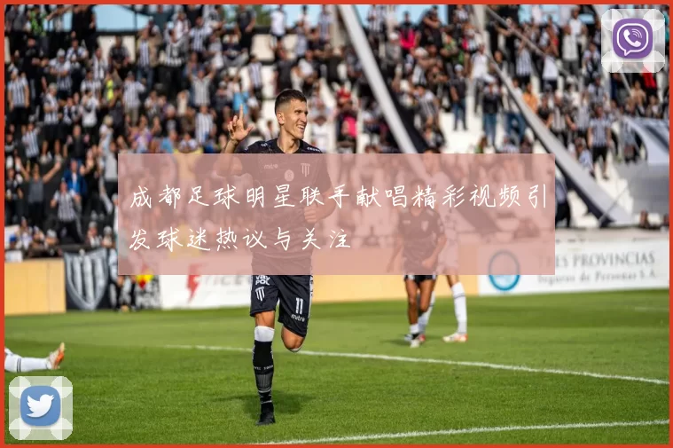 成都足球明星联手献唱精彩视频引发球迷热议与关注