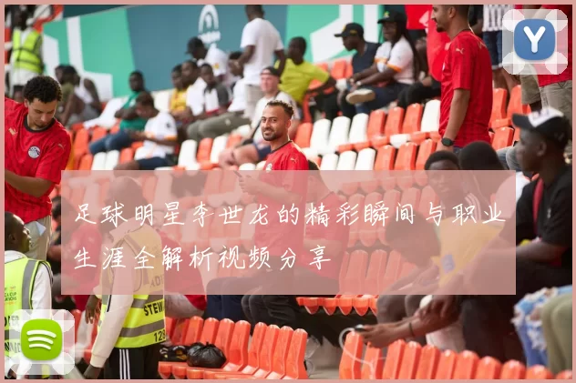 足球明星李世龙的精彩瞬间与职业生涯全解析视频分享