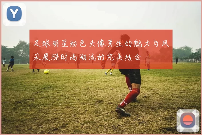 足球明星粉色头像男生的魅力与风采展现时尚潮流的完美结合