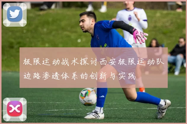 极限运动战术探讨西安极限运动队边路渗透体系的创新与实践