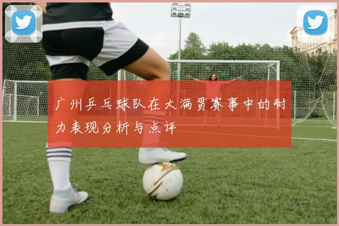 广州乒乓球队在大满贯赛事中的耐力表现分析与点评