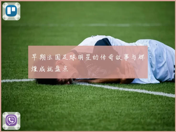 早期法国足球明星的传奇故事与辉煌成就盘点