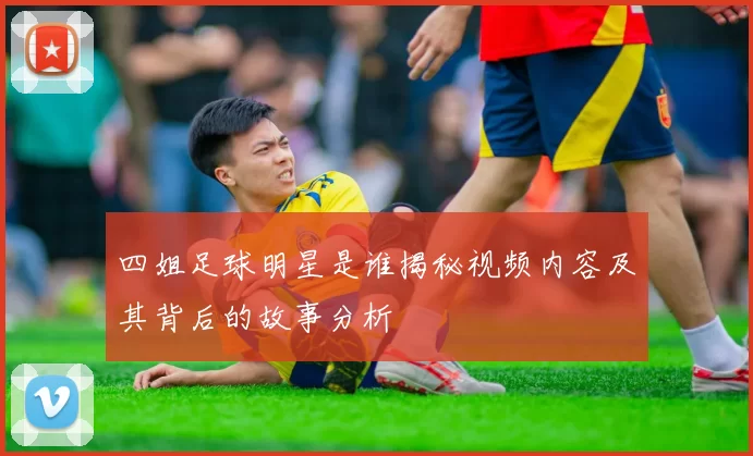 四姐足球明星是谁揭秘视频内容及其背后的故事分析