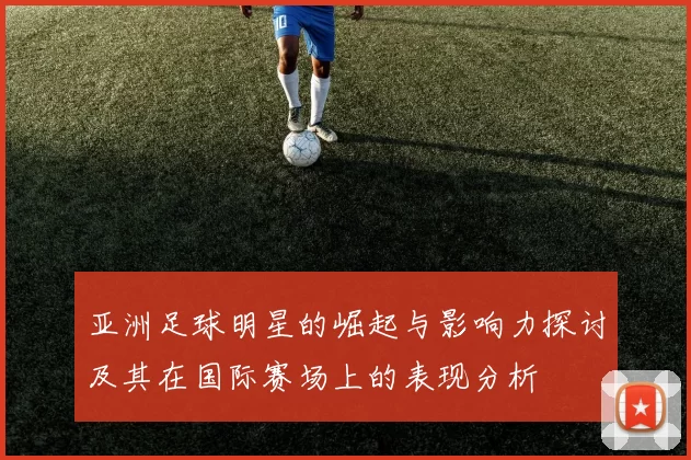 亚洲足球明星的崛起与影响力探讨及其在国际赛场上的表现分析