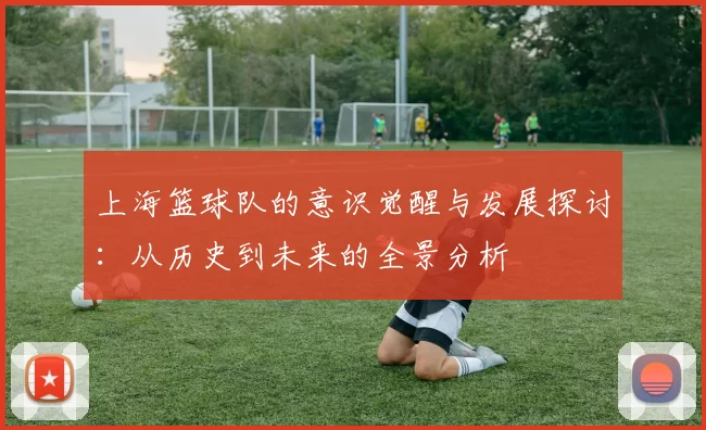 上海篮球队的意识觉醒与发展探讨：从历史到未来的全景分析