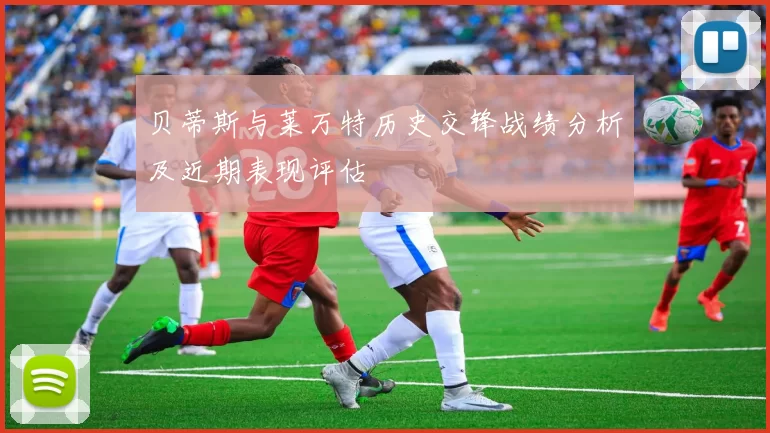贝蒂斯与莱万特历史交锋战绩分析及近期表现评估
