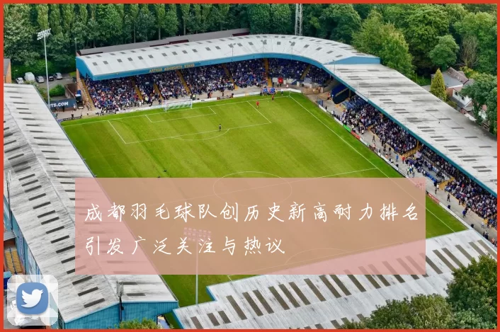 成都羽毛球队创历史新高耐力排名引发广泛关注与热议