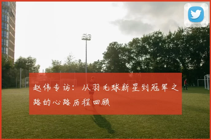 赵伟专访：从羽毛球新星到冠军之路的心路历程回顾