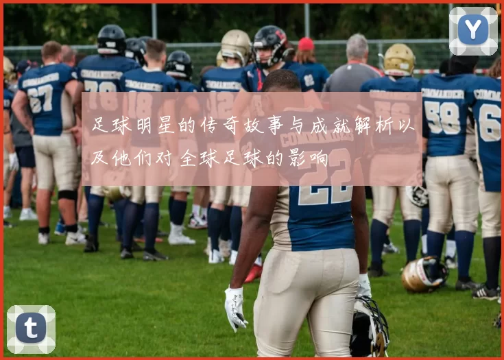 足球明星的传奇故事与成就解析以及他们对全球足球的影响