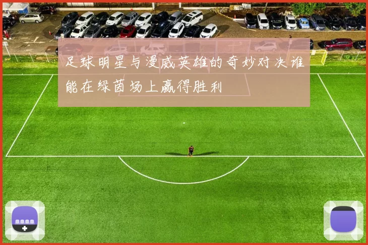 足球明星与漫威英雄的奇妙对决谁能在绿茵场上赢得胜利