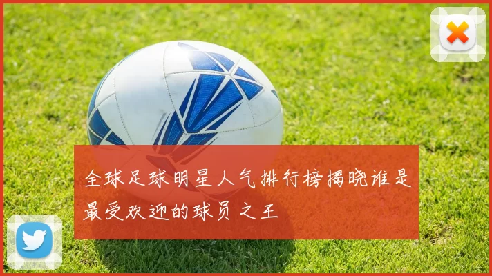 全球足球明星人气排行榜揭晓谁是最受欢迎的球员之王