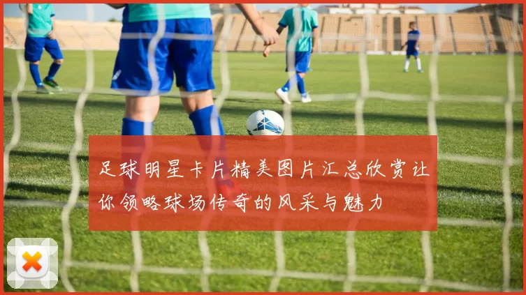 足球明星卡片精美图片汇总欣赏让你领略球场传奇的风采与魅力