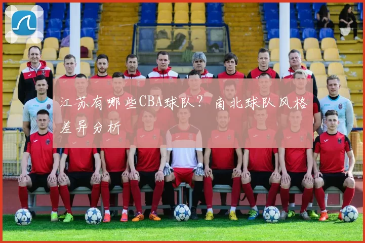 江苏有哪些CBA球队？南北球队风格差异分析
