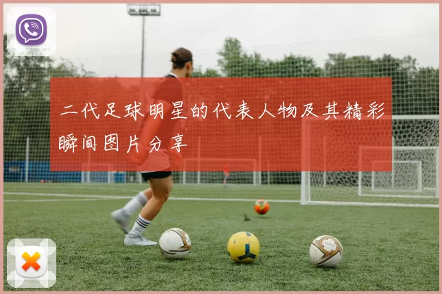 二代足球明星的代表人物及其精彩瞬间图片分享