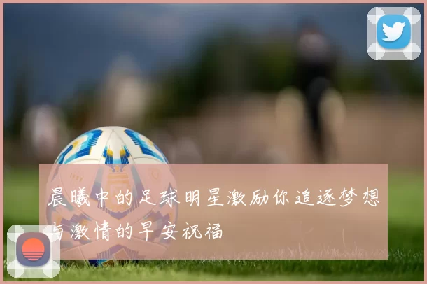 晨曦中的足球明星激励你追逐梦想与激情的早安祝福