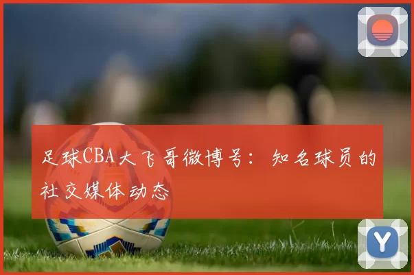 足球CBA大飞哥微博号：知名球员的社交媒体动态