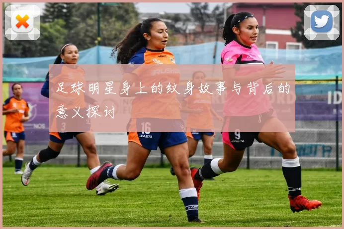 足球明星身上的纹身故事与背后的意义探讨