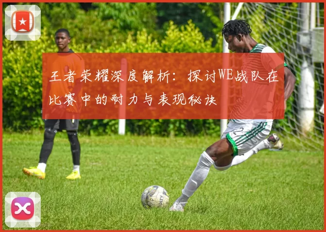 王者荣耀深度解析：探讨WE战队在比赛中的耐力与表现秘诀