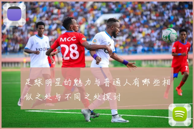 足球明星的魅力与普通人有哪些相似之处与不同之处探讨