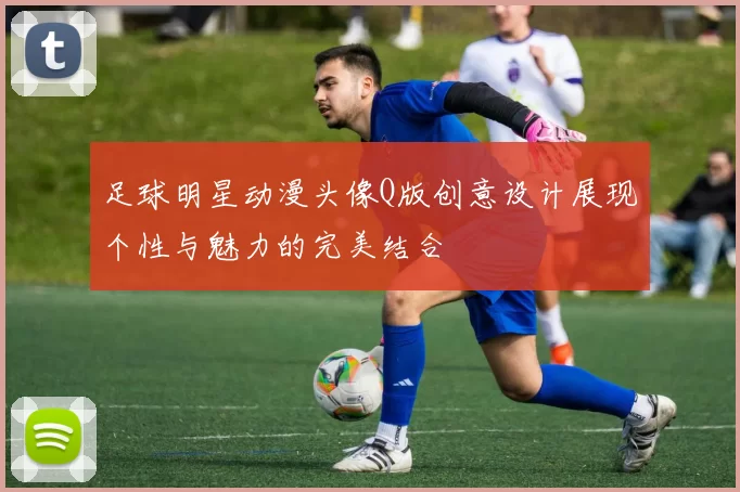 足球明星动漫头像Q版创意设计展现个性与魅力的完美结合