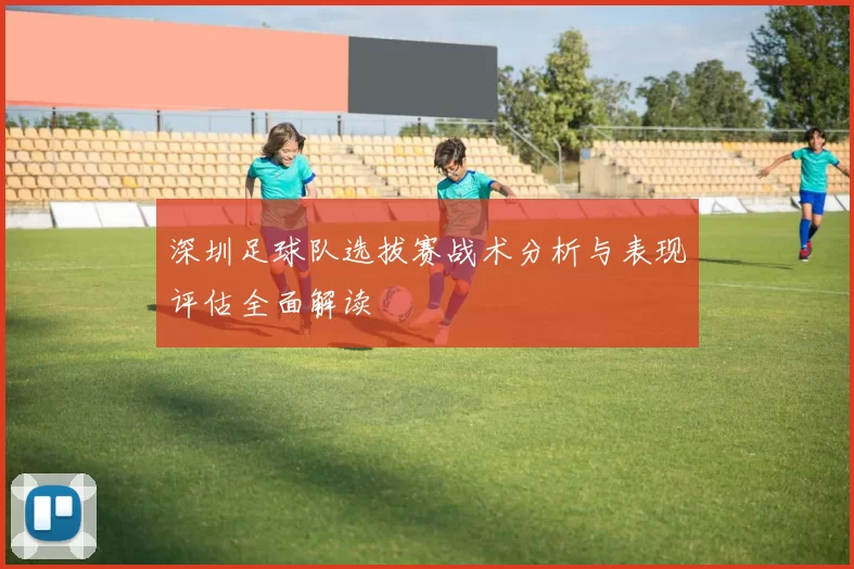 深圳足球队选拔赛战术分析与表现评估全面解读