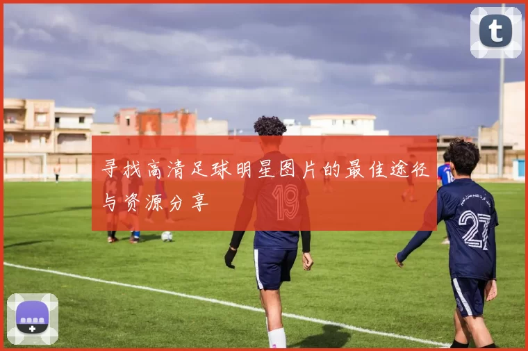 寻找高清足球明星图片的最佳途径与资源分享