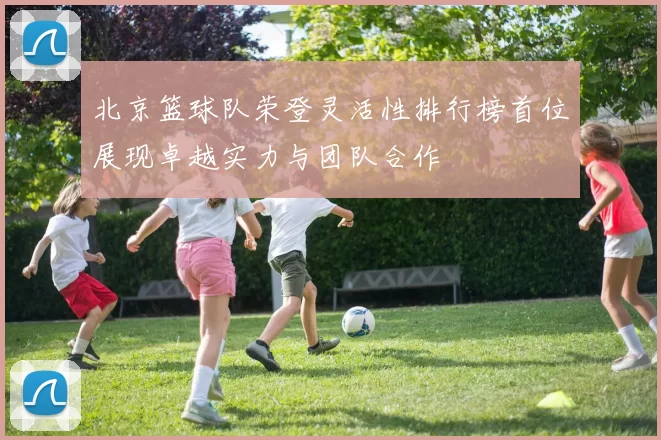 北京篮球队荣登灵活性排行榜首位展现卓越实力与团队合作