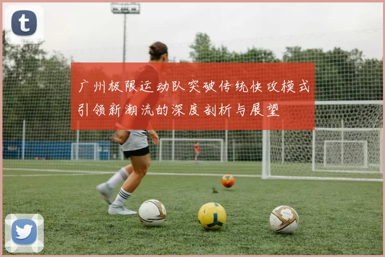 广州极限运动队突破传统快攻模式引领新潮流的深度剖析与展望