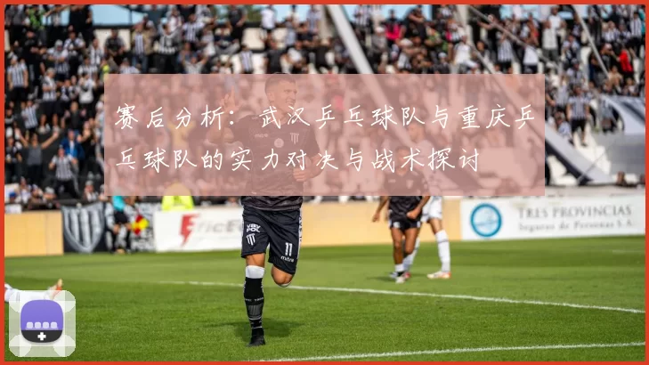 赛后分析：武汉乒乓球队与重庆乒乓球队的实力对决与战术探讨