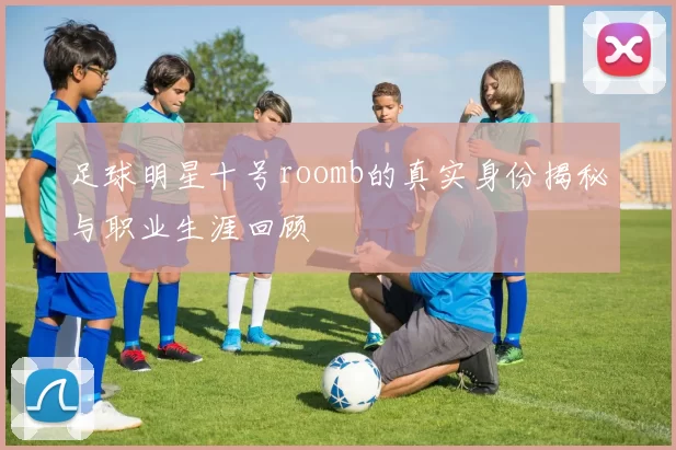 足球明星十号roomb的真实身份揭秘与职业生涯回顾