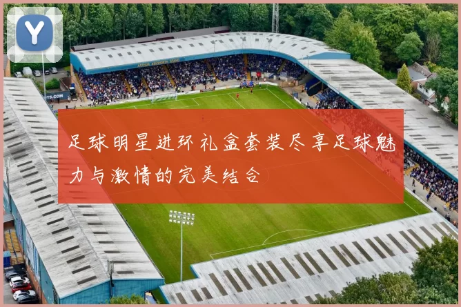 足球明星进环礼盒套装尽享足球魅力与激情的完美结合